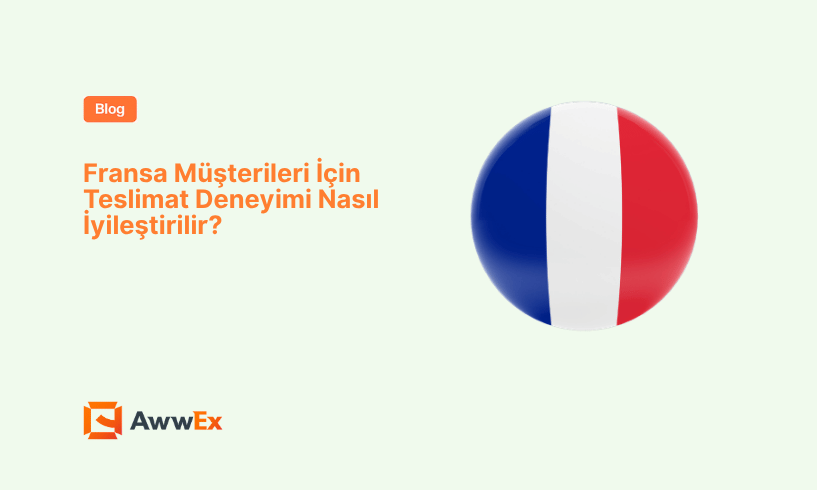 Fransa M&uuml;şterileri İ&ccedil;in Teslimat Deneyimi Nasıl İyileştirilir?